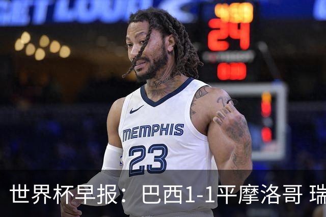 世界杯早报：巴西1-1平摩洛哥 瑞士1-1遭卡塔尔绝平