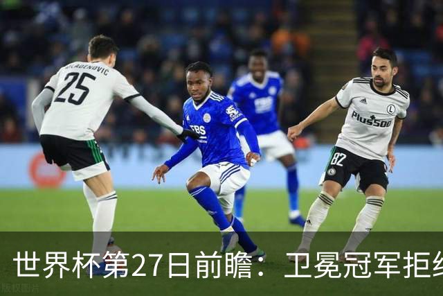 世界杯第27日前瞻：卫冕冠军拒绝翻车 梅西萨拉赫谁主沉浮