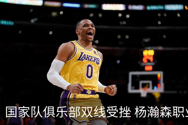 国家队俱乐部双线受挫 杨瀚森职业生涯进入至暗时刻？
