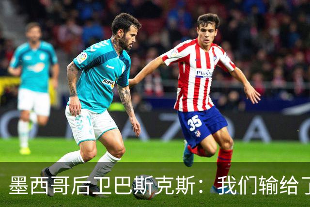 墨西哥后卫巴斯克斯：我们输给了冠军候选，已付出一切可坦然离开