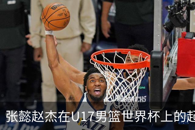 张懿赵杰在U17男篮世界杯上的起伏表现与未来发展方向