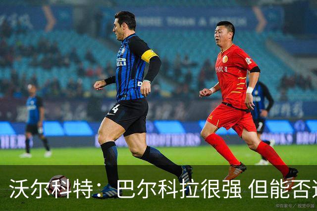 沃尔科特：巴尔科拉很强 但能否适应英超？我更倾向于买罗杰斯
