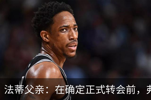 法蒂父亲：在确定正式转会前，弗里克从未与法蒂交流过