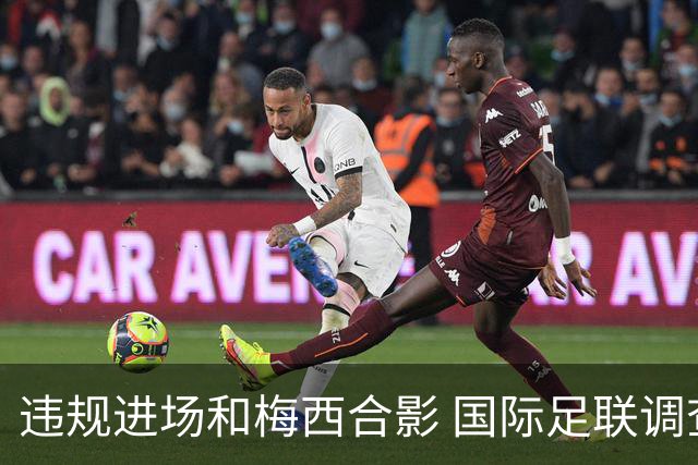 违规进场和梅西合影 国际足联调查网红撒盐哥